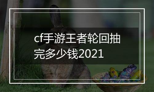 cf手游王者轮回抽完多少钱2021