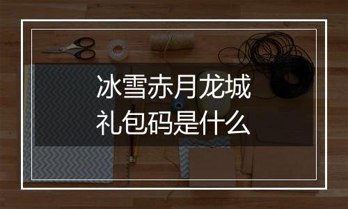 冰雪赤月龙城礼包码是什么