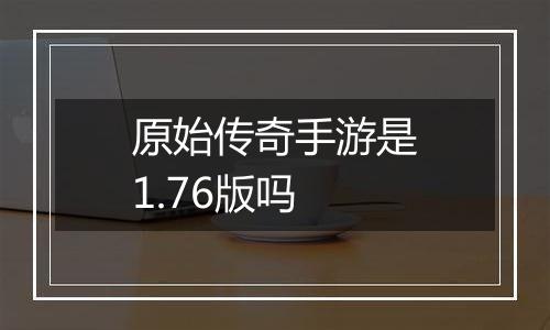 原始传奇手游是1.76版吗