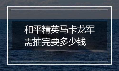 和平精英马卡龙军需抽完要多少钱