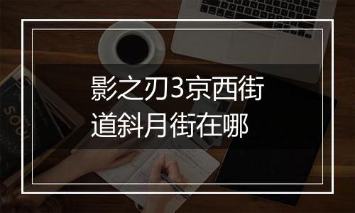 影之刃3京西街道斜月街在哪