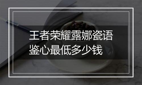 王者荣耀露娜瓷语鉴心最低多少钱