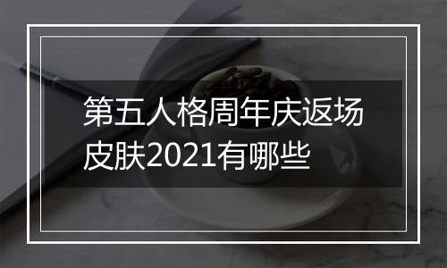 第五人格周年庆返场皮肤2021有哪些