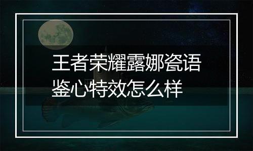 王者荣耀露娜瓷语鉴心特效怎么样