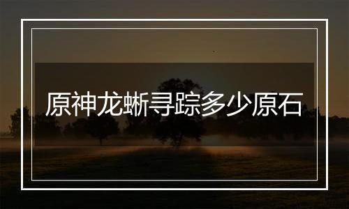 原神龙蜥寻踪多少原石