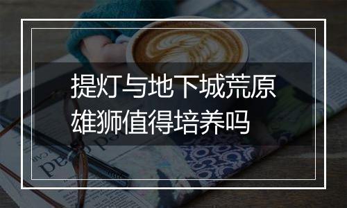 提灯与地下城荒原雄狮值得培养吗