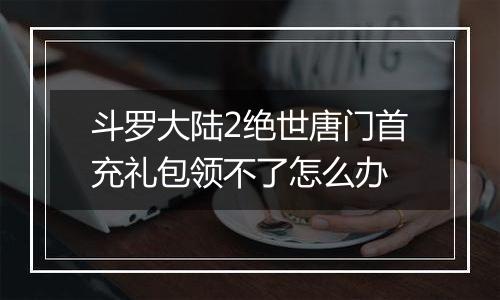 斗罗大陆2绝世唐门首充礼包领不了怎么办