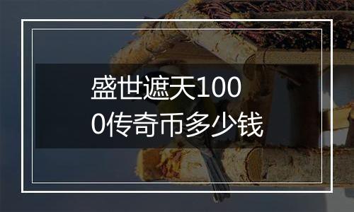盛世遮天1000传奇币多少钱