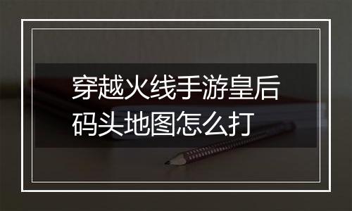 穿越火线手游皇后码头地图怎么打