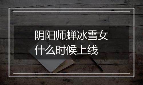 阴阳师蝉冰雪女什么时候上线