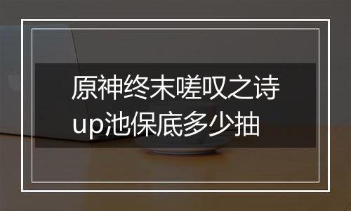 原神终末嗟叹之诗up池保底多少抽