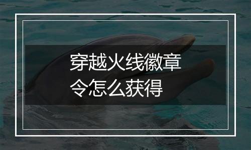 穿越火线徽章令怎么获得