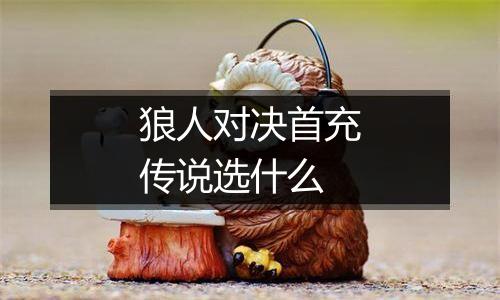 狼人对决首充传说选什么