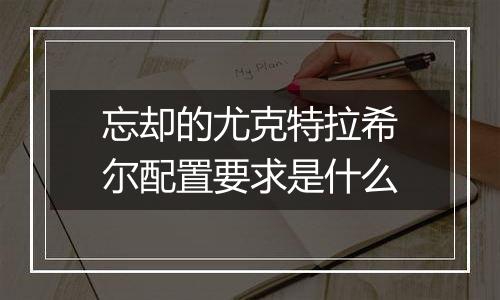 忘却的尤克特拉希尔配置要求是什么