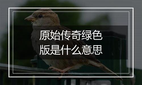 原始传奇绿色版是什么意思
