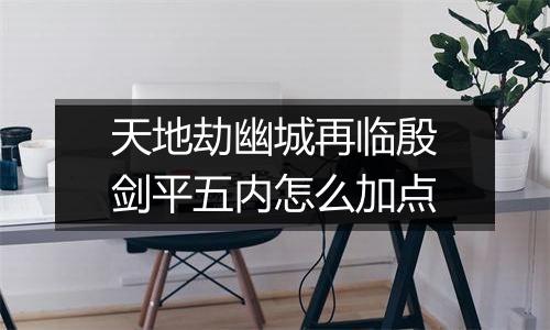 天地劫幽城再临殷剑平五内怎么加点