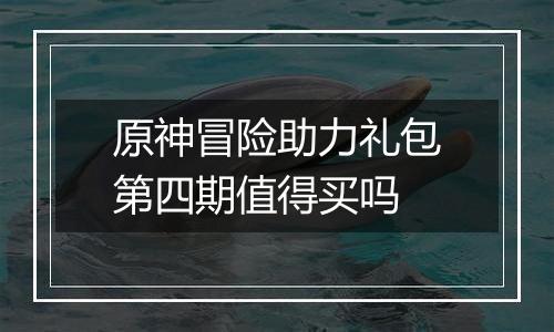 原神冒险助力礼包第四期值得买吗