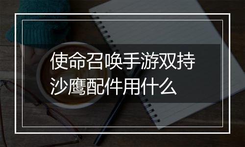 使命召唤手游双持沙鹰配件用什么