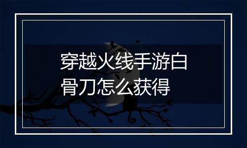 穿越火线手游白骨刀怎么获得