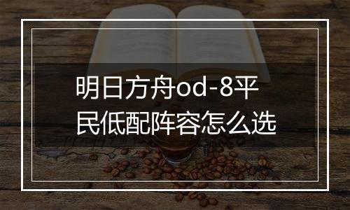 明日方舟od-8平民低配阵容怎么选