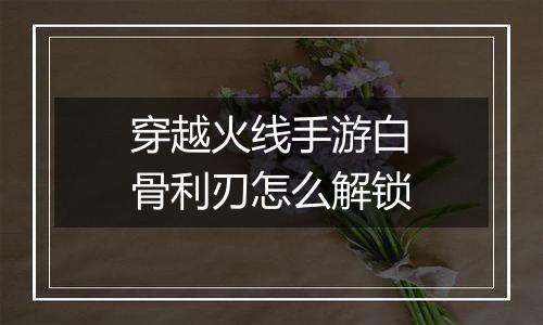 穿越火线手游白骨利刃怎么解锁