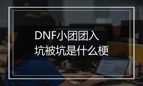 DNF小团团入坑被坑是什么梗