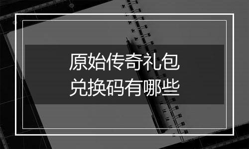 原始传奇礼包兑换码有哪些
