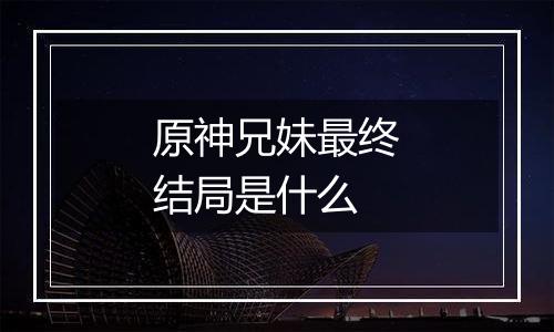 原神兄妹最终结局是什么