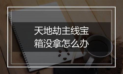 天地劫主线宝箱没拿怎么办