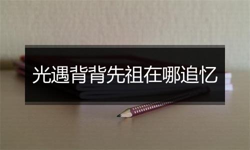 光遇背背先祖在哪追忆