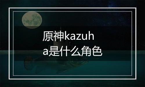 原神kazuha是什么角色