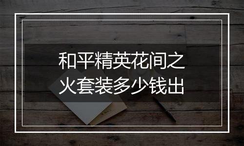 和平精英花间之火套装多少钱出