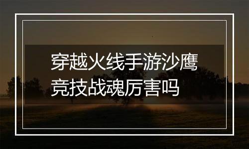 穿越火线手游沙鹰竞技战魂厉害吗