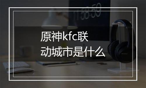 原神kfc联动城市是什么