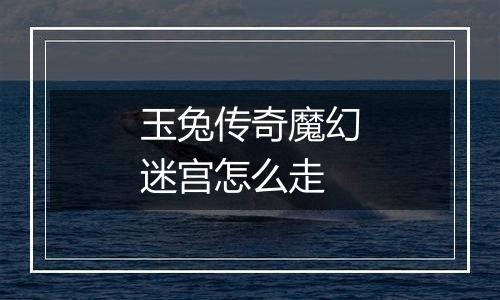 玉兔传奇魔幻迷宫怎么走