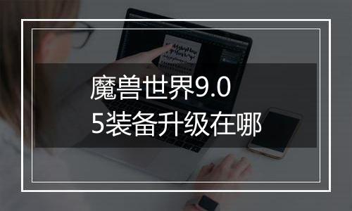 魔兽世界9.05装备升级在哪
