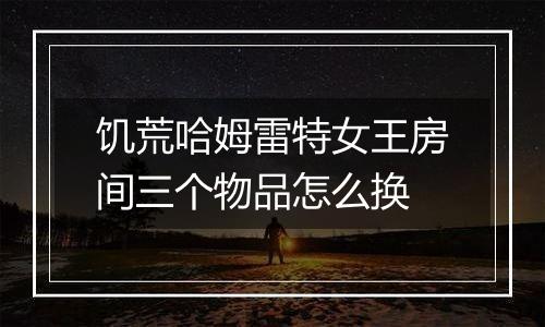 饥荒哈姆雷特女王房间三个物品怎么换