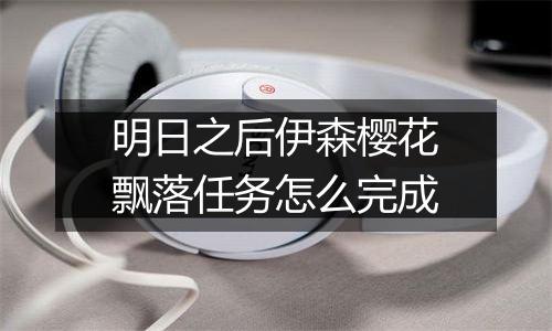 明日之后伊森樱花飘落任务怎么完成