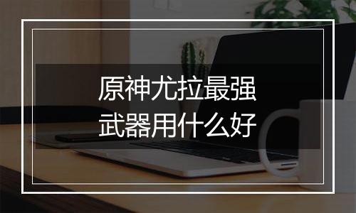 原神尤拉最强武器用什么好