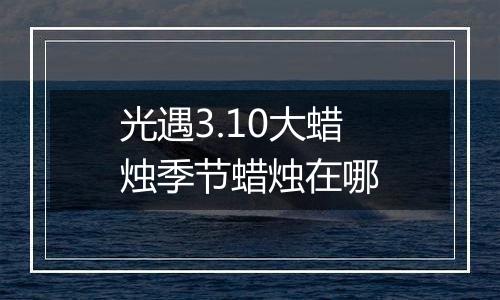 光遇3.10大蜡烛季节蜡烛在哪