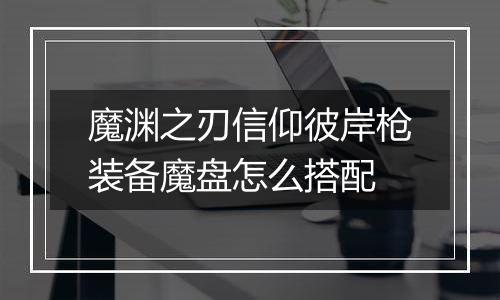 魔渊之刃信仰彼岸枪装备魔盘怎么搭配