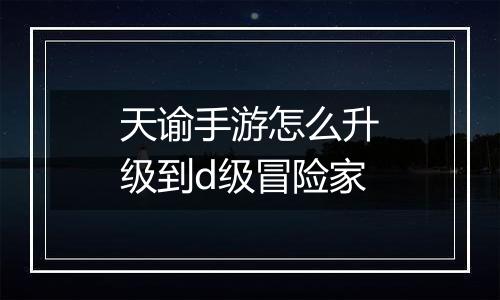 天谕手游怎么升级到d级冒险家