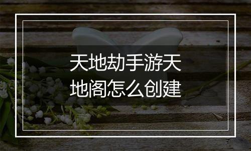 天地劫手游天地阁怎么创建