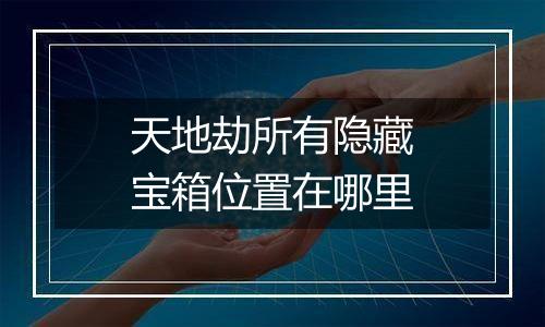 天地劫所有隐藏宝箱位置在哪里