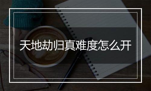 天地劫归真难度怎么开