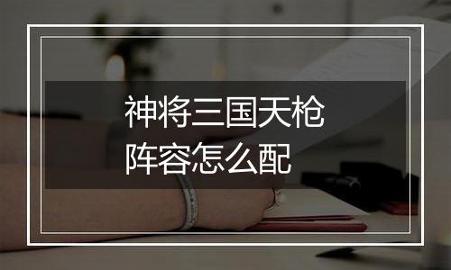 神将三国天枪阵容怎么配