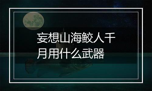 妄想山海鲛人千月用什么武器
