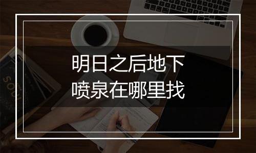 明日之后地下喷泉在哪里找