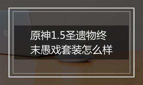 原神1.5圣遗物终末愚戏套装怎么样