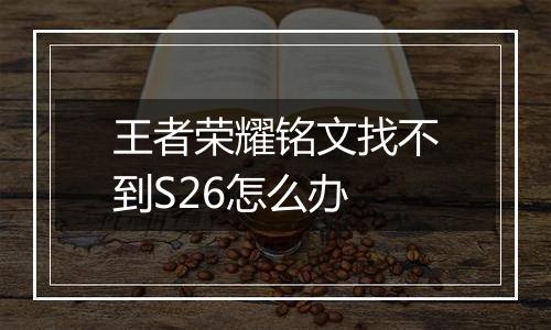 王者荣耀铭文找不到S26怎么办